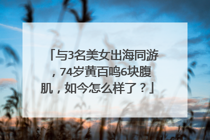 与3名美女出海同游，74岁黄百鸣6块腹肌，如今怎么样了？