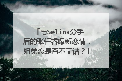 与Selina分手后的张轩睿曝新恋情，姐弟恋是否不靠谱？