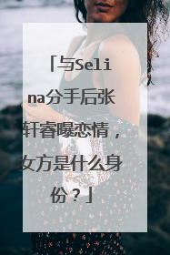 与Selina分手后张轩睿曝恋情,女方是什么身份?