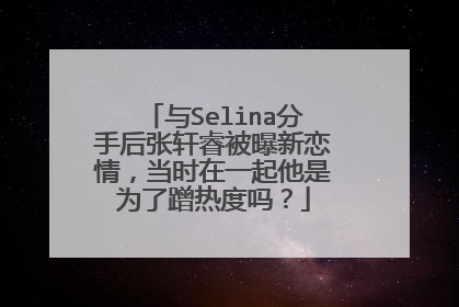 与Selina分手后张轩睿被曝新恋情，当时在一起他是为了蹭热度吗？