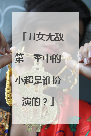 丑女无敌第一季中的小超是谁扮演的？