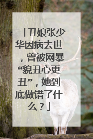 丑娘张少华因病去世,曾被网暴“貌丑心更丑”,她到底做错了什么?