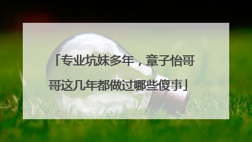 专业坑妹多年，章子怡哥哥这几年都做过哪些傻事