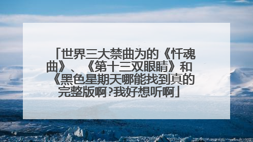 世界三大禁曲为的《忏魂曲》、《第十三双眼睛》和《黑色星期天哪能找到真的完整版啊?我好想听啊