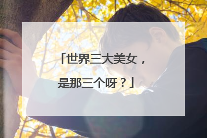 世界三大美女,是那三个呀?
