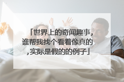 世界上的奇闻趣事,谁帮我找个看着像真的,实际是假的的例子