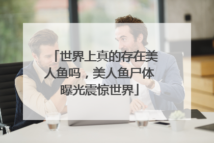 世界上真的存在美人鱼吗,美人鱼尸体曝光震惊世界