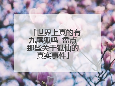 世界上真的有九尾狐吗 盘点那些关于狐仙的真实事件