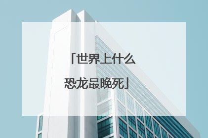 世界上什么恐龙最晚死