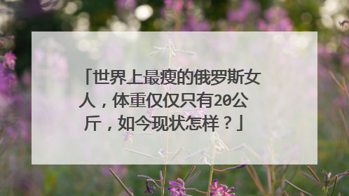 世界上最瘦的俄罗斯女人，体重仅仅只有20公斤，如今现状怎样？