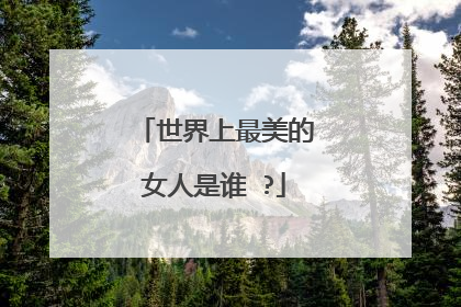 世界上最美的女人是谁 ?