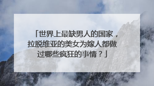 世界上最缺男人的国家,拉脱维亚的美女为嫁人都做过哪些疯狂的事情?