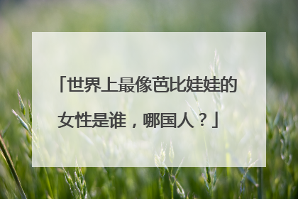 世界上最像芭比娃娃的女性是谁，哪国人？