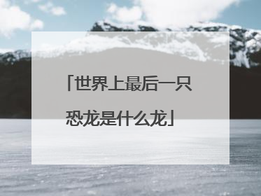 世界上最后一只恐龙是什么龙