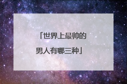 世界上最帅的男人有哪三种