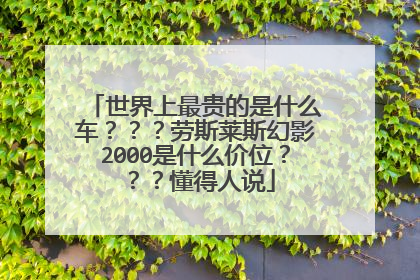世界上最贵的是什么车？？？劳斯莱斯幻影2000是什么价位？？？懂得人说