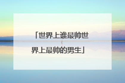 世界上谁最帅世界上最帅的男生