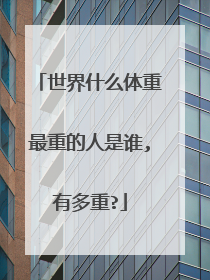 世界什么体重最重的人是谁,有多重?