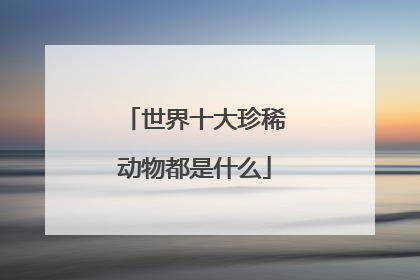 世界十大珍稀动物都是什么