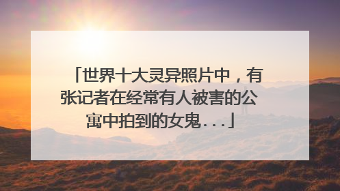 世界十大灵异照片中，有张记者在经常有人被害的公寓中拍到的女鬼...