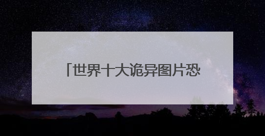 世界十大诡异图片恐怖吗？？？ 请哪位高人描述一下 谢谢！