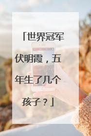 世界冠军伏明霞，五年生了几个孩子？