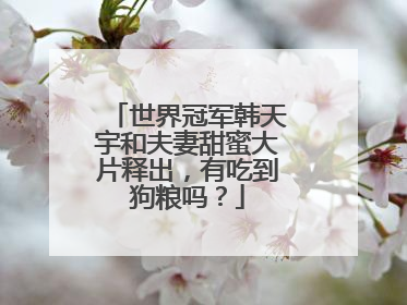 世界冠军韩天宇和夫妻甜蜜大片释出，有吃到狗粮吗？