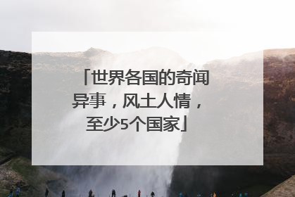 世界各国的奇闻异事，风土人情，至少5个国家