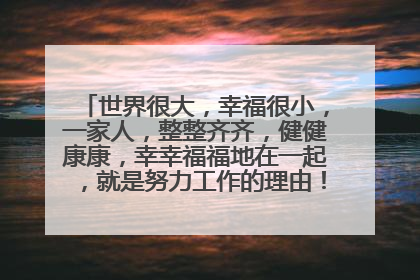 世界很大,幸福很小,一家人,整整齐齐,健健康康,幸幸福福地在一起,就是努力工作的理由!求同意思句子