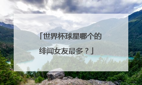 世界杯球星哪个的绯闻女友最多？