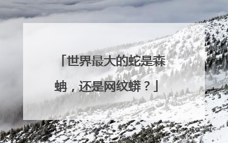 世界最大的蛇是森蚺，还是网纹蟒？