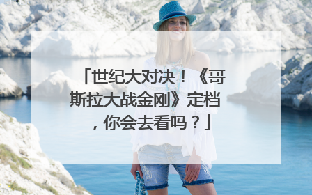 世纪大对决!《哥斯拉大战金刚》定档,你会去看吗?