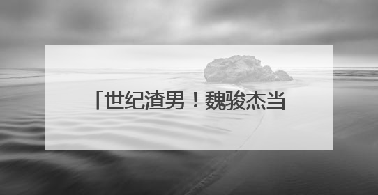 世纪渣男!魏骏杰当年究竟干了什么?为何被人如此大骂?