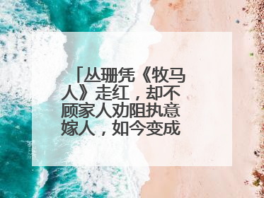 丛珊凭《牧马人》走红,却不顾家人劝阻执意嫁人,如今变成什么模样了?