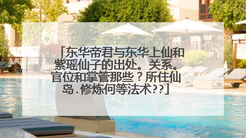 东华帝君与东华上仙和紫瑶仙子的出处。关系。官位和掌管那些？所住仙岛.修炼何等法术??