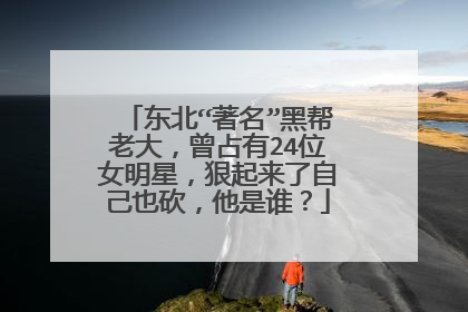 东北“著名”黑帮老大,曾占有24位女明星,狠起来了自己也砍,他是谁?