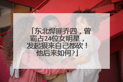 东北悍匪乔四,曾霸占24位女明星,发起狠来自己都砍!他后来如何?