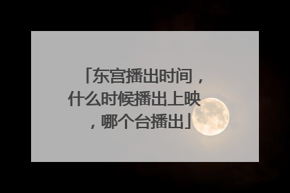 东宫播出时间,什么时候播出上映,哪个台播出