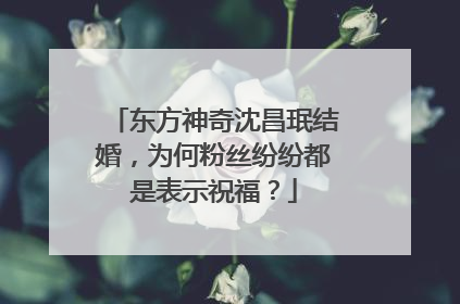 东方神奇沈昌珉结婚,为何粉丝纷纷都是表示祝福?
