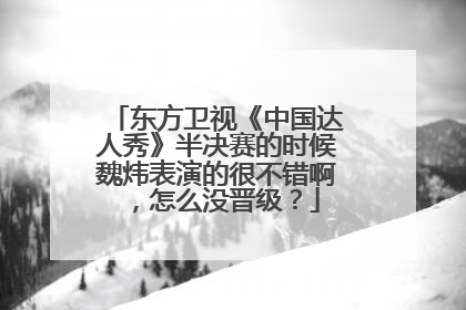 东方卫视《中国达人秀》半决赛的时候魏炜表演的很不错啊,怎么没晋级?