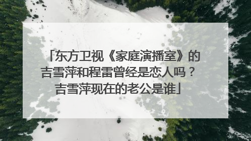 东方卫视《家庭演播室》的吉雪萍和程雷曾经是恋人吗？吉雪萍现在的老公是谁