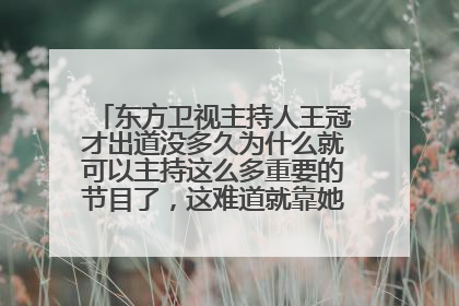 东方卫视主持人王冠才出道没多久为什么就可以主持这么多重要的节目了,这难道就靠她自己的本事努力吗?