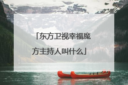 东方卫视幸福魔方主持人叫什么