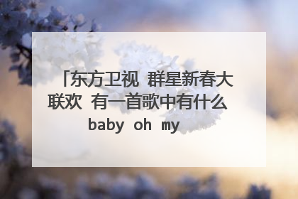 东方卫视 群星新春大联欢 有一首歌中有什么baby oh my baby的，问一下那位高手知道？？？