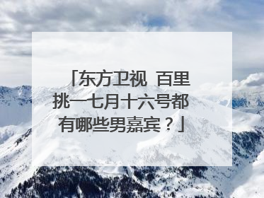 东方卫视 百里挑一七月十六号都有哪些男嘉宾？