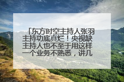 东方时空主持人张羽主持功底真烂！央视缺主持人也不至于用这样一个业务不熟悉，讲几个字要停顿半天的人