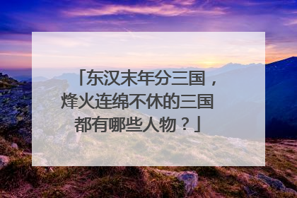 东汉末年分三国,烽火连绵不休的三国都有哪些人物?
