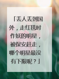 丢人丢到国外,走红毯时作妖的明星,被保安赶走,哪个明星最没有下限呢?