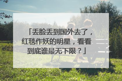 丢脸丢到国外去了,红毯作妖的明星,看看到底谁最无下限?
