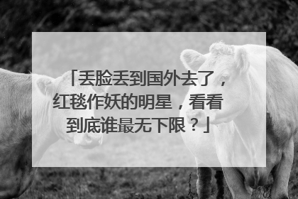 丢脸丢到国外去了,红毯作妖的明星,看看到底谁最无下限?